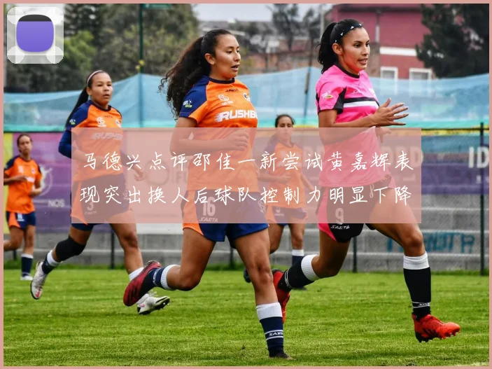 马德兴点评邵佳一新尝试黄嘉辉表现突出换人后球队控制力明显下降