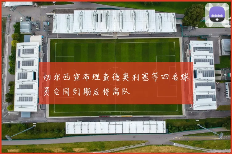 切尔西宣布理查德奥利塞等四名球员合同到期后将离队