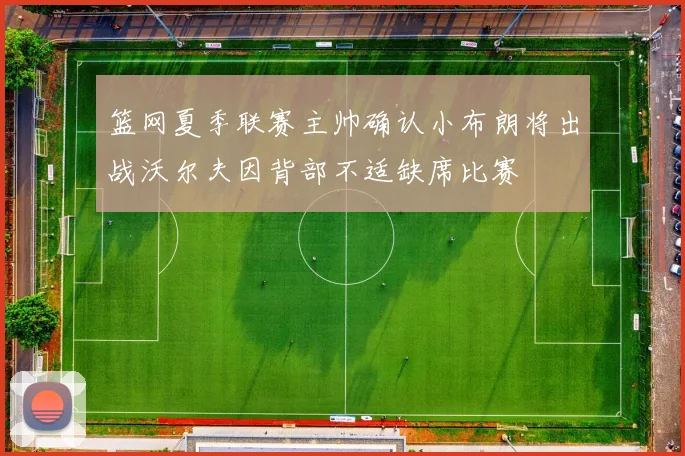 篮网夏季联赛主帅确认小布朗将出战沃尔夫因背部不适缺席比赛