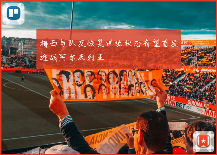 梅西与队友恢复训练状态有望首发迎战阿尔及利亚