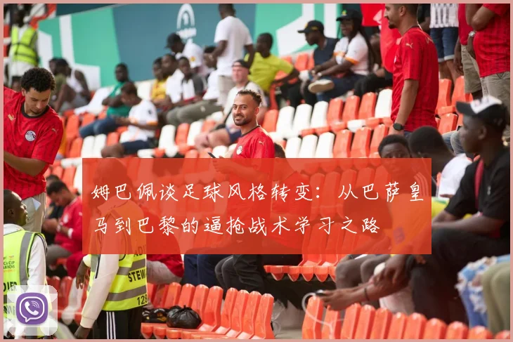 姆巴佩谈足球风格转变：从巴萨皇马到巴黎的逼抢战术学习之路