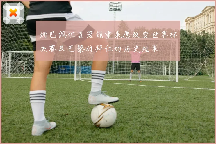 姆巴佩坦言若能重来愿改变世界杯决赛及巴黎对拜仁的历史结果