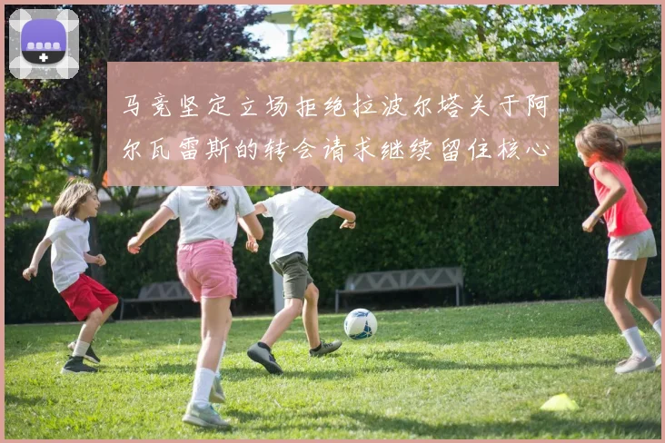 马竞坚定立场拒绝拉波尔塔关于阿尔瓦雷斯的转会请求继续留住核心球员