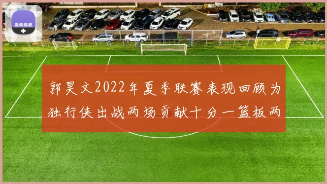 郭昊文2022年夏季联赛表现回顾为独行侠出战两场贡献十分一篮板两助攻
