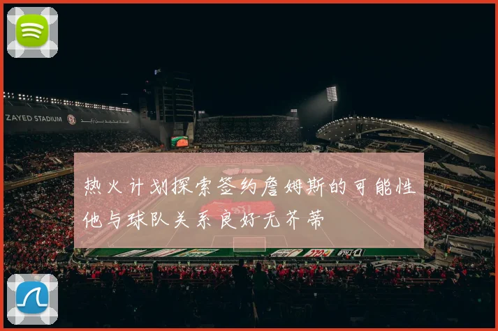 热火计划探索签约詹姆斯的可能性他与球队关系良好无芥蒂