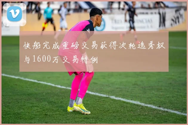 快船完成重磅交易获得次轮选秀权与1600万交易特例