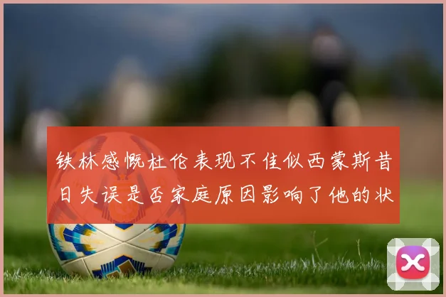 铁林感慨杜伦表现不佳似西蒙斯昔日失误是否家庭原因影响了他的状态