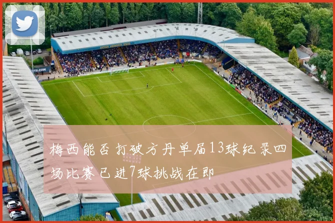 梅西能否打破方丹单届13球纪录四场比赛已进7球挑战在即