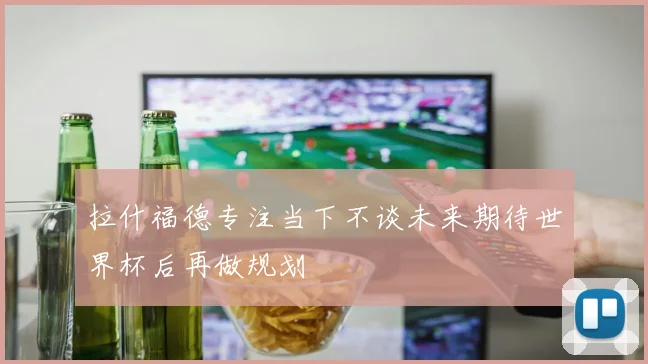 拉什福德专注当下不谈未来期待世界杯后再做规划