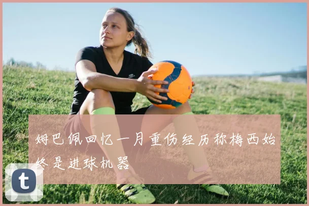姆巴佩回忆一月重伤经历称梅西始终是进球机器